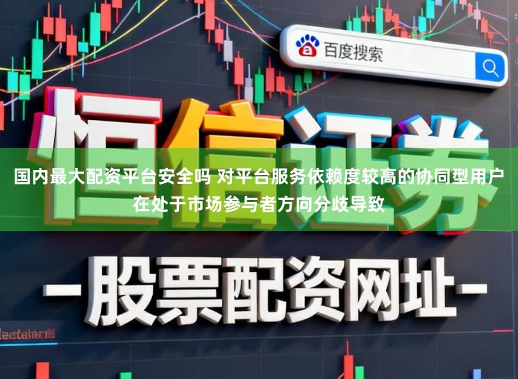 国内最大配资平台安全吗 对平台服务依赖度较高的协同型用户在处于市场参与者方向分歧导致
