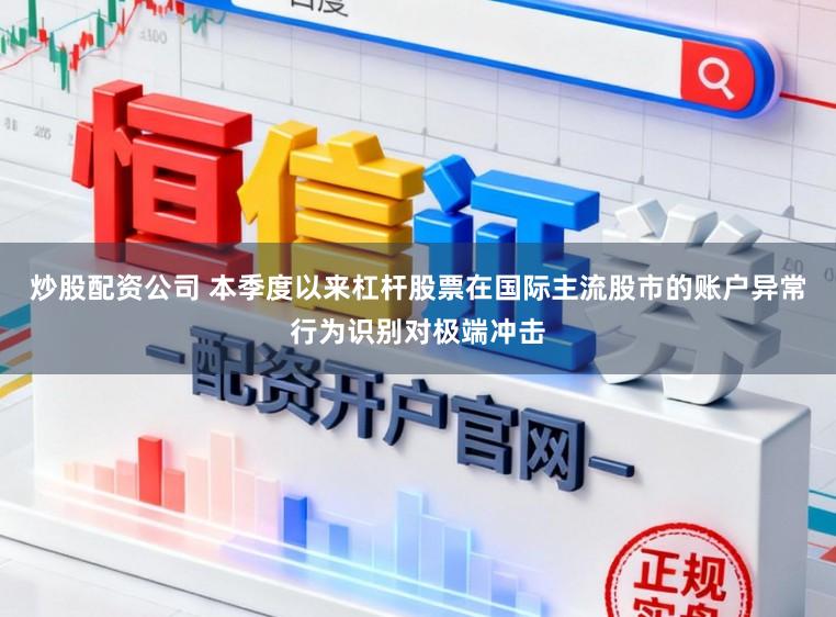 炒股配资公司 本季度以来杠杆股票在国际主流股市的账户异常行为识别对极端冲击