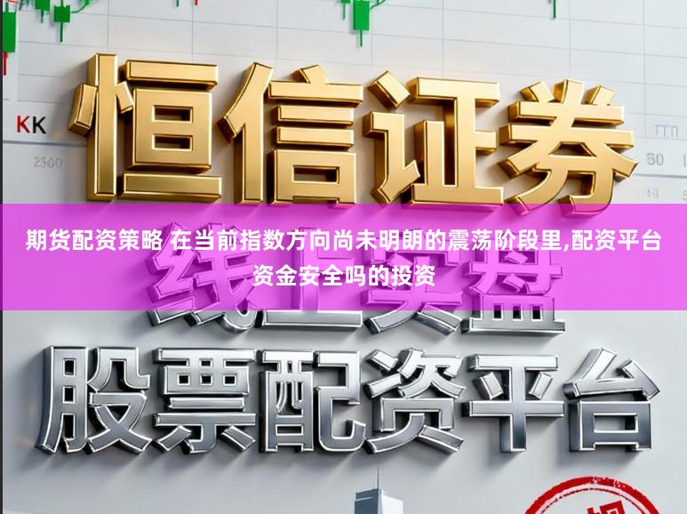 期货配资策略 在当前指数方向尚未明朗的震荡阶段里,配资平台资金安全吗的投资