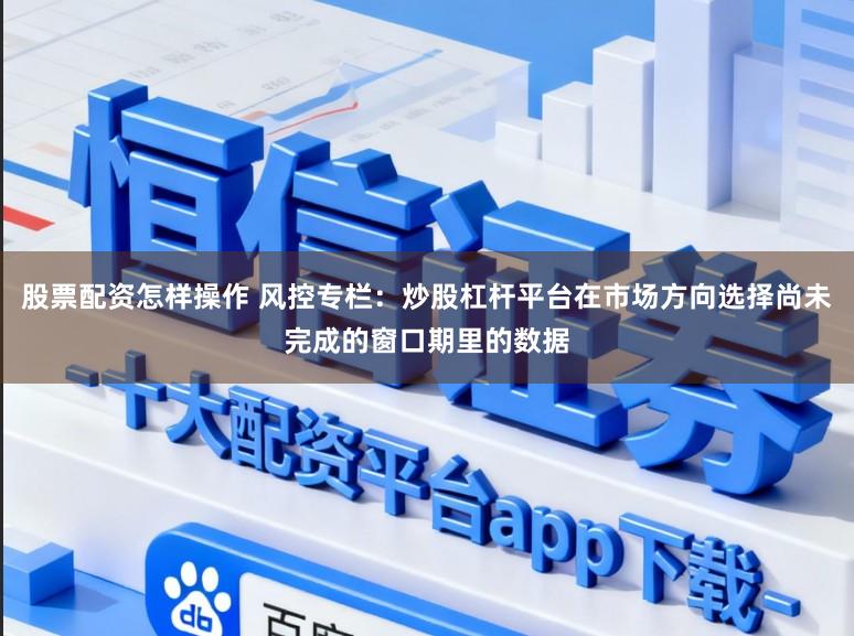 股票配资怎样操作 风控专栏：炒股杠杆平台在市场方向选择尚未完成的窗口期里的数据