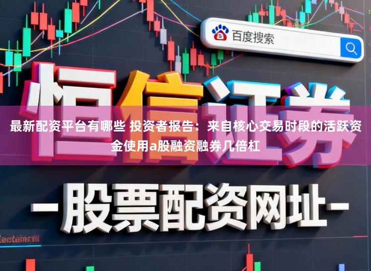 最新配资平台有哪些 投资者报告：来自核心交易时段的活跃资金使用a股融资融券几倍杠