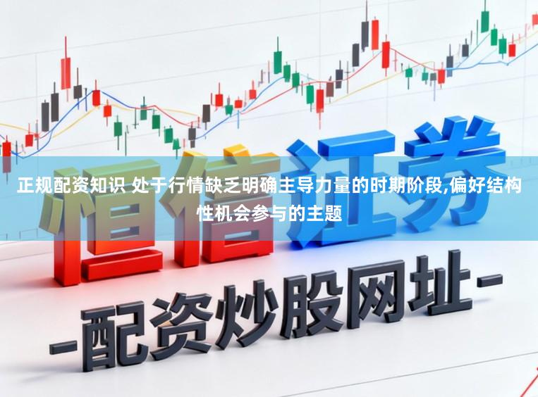 正规配资知识 处于行情缺乏明确主导力量的时期阶段,偏好结构性机会参与的主题