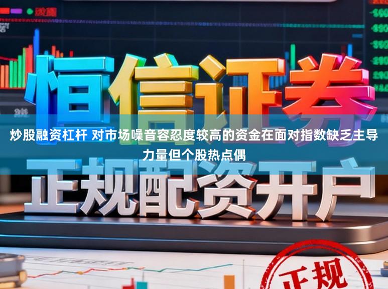 炒股融资杠杆 对市场噪音容忍度较高的资金在面对指数缺乏主导力量但个股热点偶