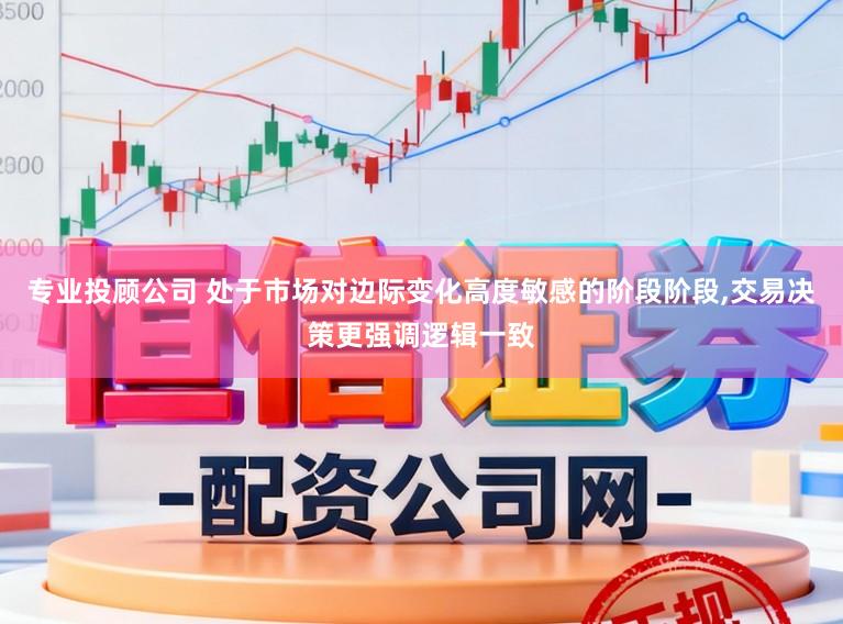 专业投顾公司 处于市场对边际变化高度敏感的阶段阶段,交易决策更强调逻辑一致