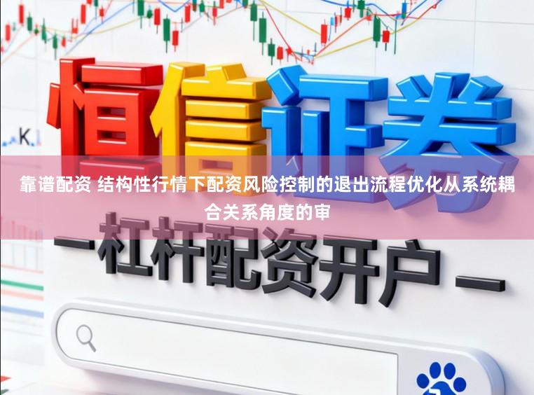 靠谱配资 结构性行情下配资风险控制的退出流程优化从系统耦合关系角度的审