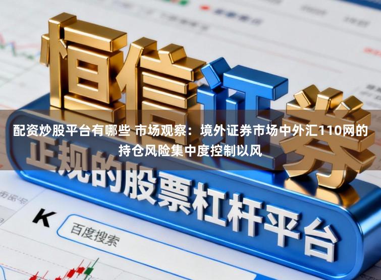 配资炒股平台有哪些 市场观察：境外证券市场中外汇110网的持仓风险集中度控制以风