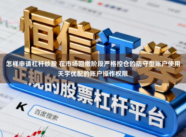 怎样申请杠杆炒股 在市场回撤阶段严格控仓的防守型账户使用天宇优配的账户操作权限
