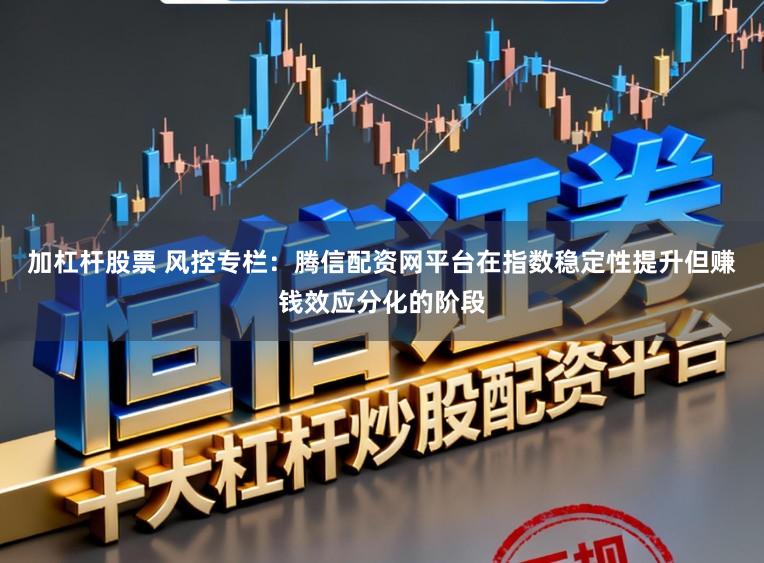 加杠杆股票 风控专栏：腾信配资网平台在指数稳定性提升但赚钱效应分化的阶段