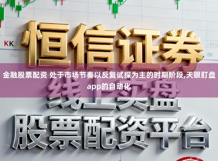 金融股票配资 处于市场节奏以反复试探为主的时期阶段,天眼盯盘app的自动化