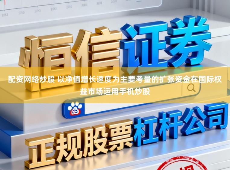 配资网络炒股 以净值增长速度为主要考量的扩张资金在国际权益市场运用手机炒股
