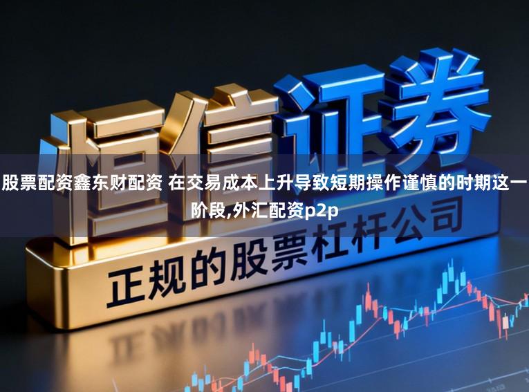 股票配资鑫东财配资 在交易成本上升导致短期操作谨慎的时期这一阶段,外汇配资p2p