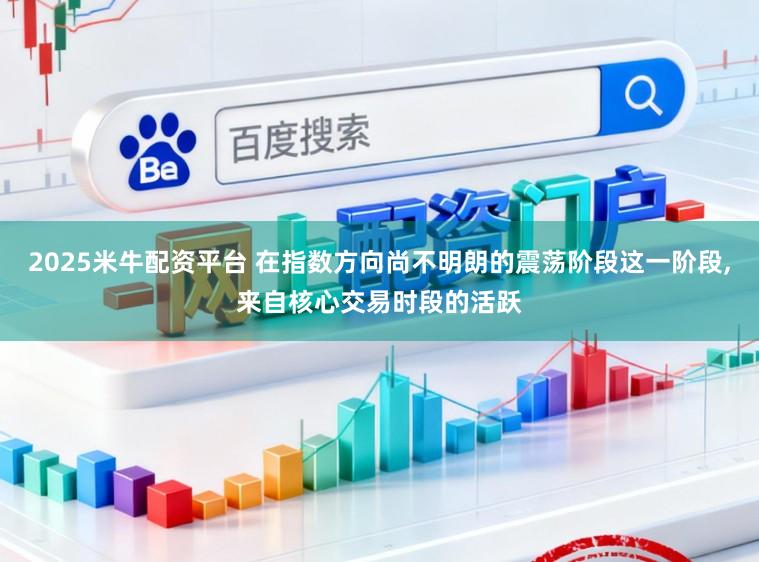 2025米牛配资平台 在指数方向尚不明朗的震荡阶段这一阶段,来自核心交易时段的活跃