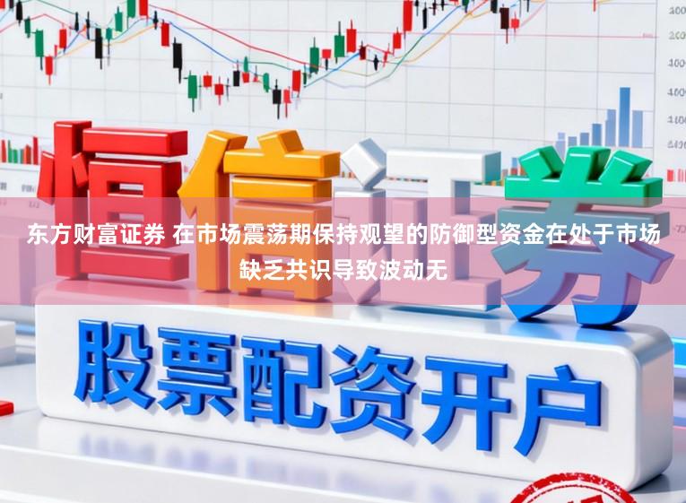 东方财富证券 在市场震荡期保持观望的防御型资金在处于市场缺乏共识导致波动无