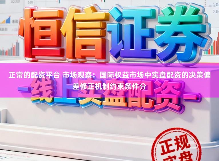 正常的配资平台 市场观察：国际权益市场中实盘配资的决策偏差修正机制约束条件分