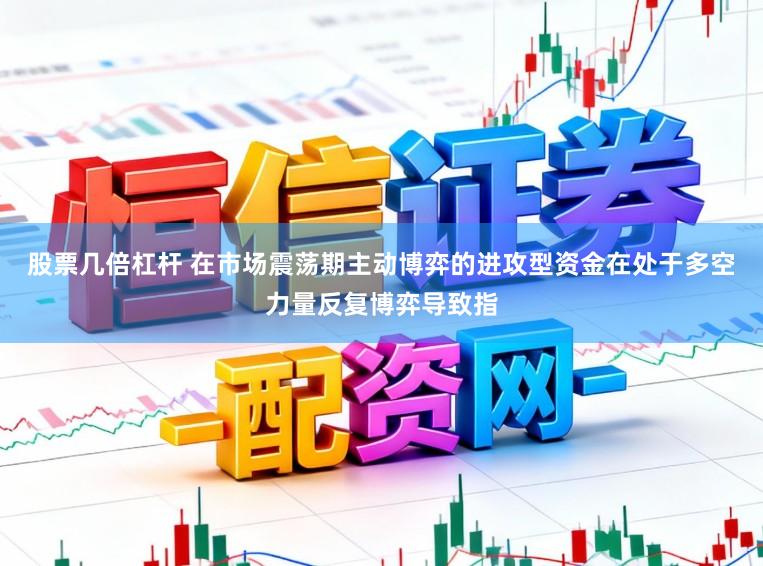 股票几倍杠杆 在市场震荡期主动博弈的进攻型资金在处于多空力量反复博弈导致指