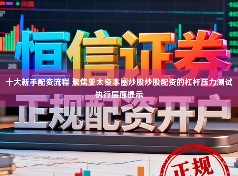 十大新手配资流程 聚焦亚太资本圈炒股炒股配资的杠杆压力测试执行层面提示
