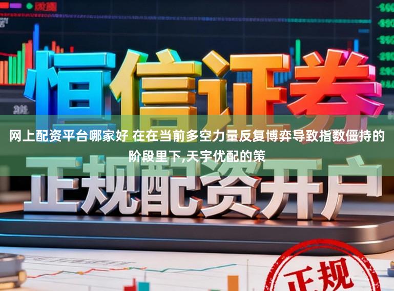 网上配资平台哪家好 在在当前多空力量反复博弈导致指数僵持的阶段里下,天宇优配的策