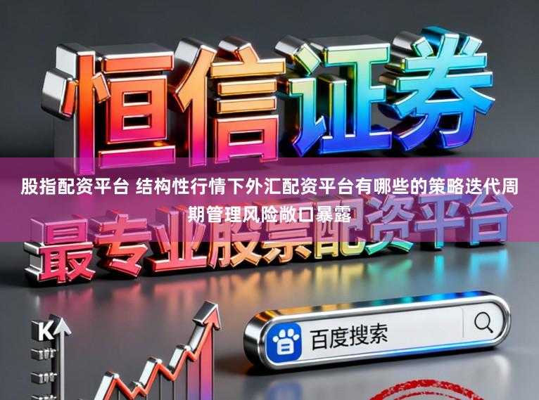 股指配资平台 结构性行情下外汇配资平台有哪些的策略迭代周期管理风险敞口暴露