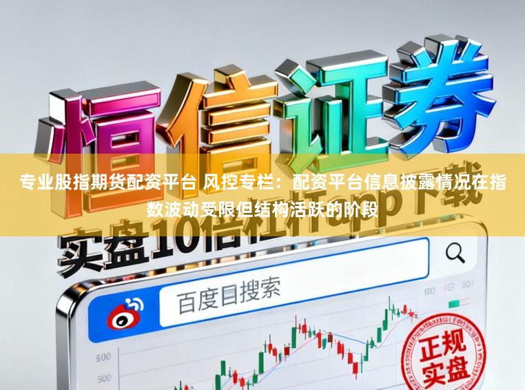 专业股指期货配资平台 风控专栏：配资平台信息披露情况在指数波动受限但结构活跃的阶段