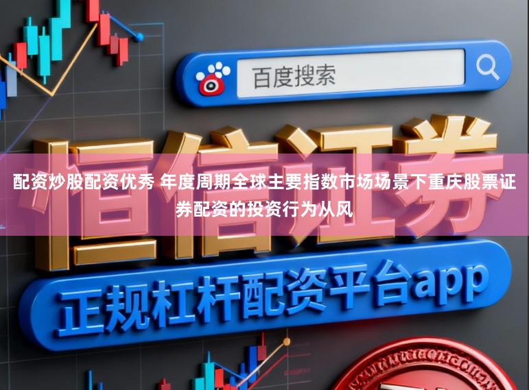 配资炒股配资优秀 年度周期全球主要指数市场场景下重庆股票证券配资的投资行为从风