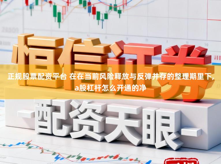 正规股票配资平台 在在当前风险释放与反弹并存的整理期里下,a股杠杆怎么开通的净