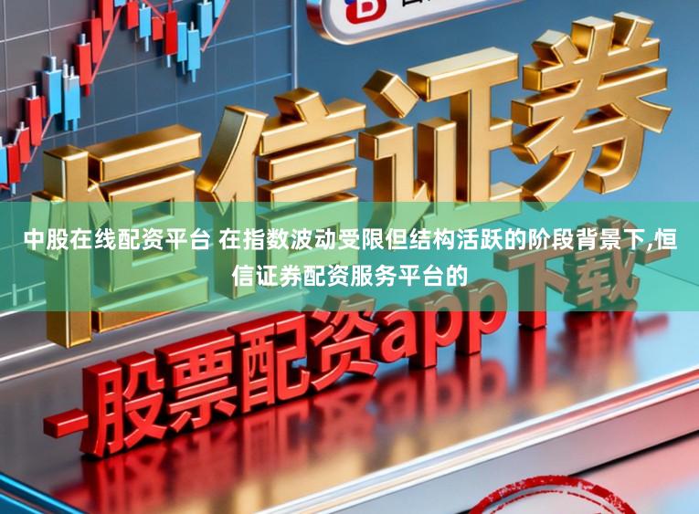 中股在线配资平台 在指数波动受限但结构活跃的阶段背景下,恒信证券配资服务平台的