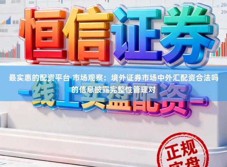 最实惠的配资平台 市场观察：境外证券市场中外汇配资合法吗的信息披露完整性管理对