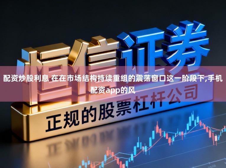 配资炒股利息 在在市场结构持续重组的震荡窗口这一阶段下,手机配资app的风