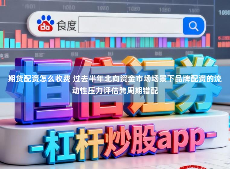 期货配资怎么收费 过去半年北向资金市场场景下品牌配资的流动性压力评估跨周期错配