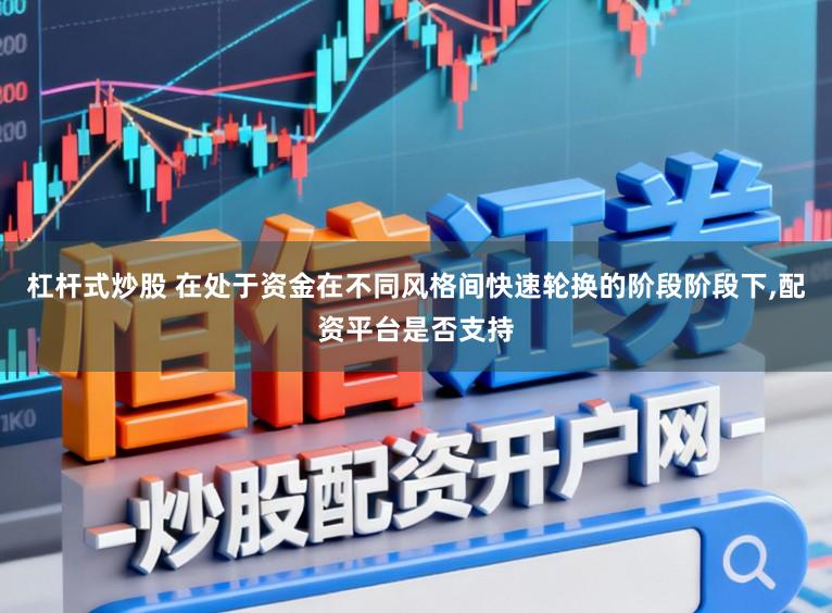 杠杆式炒股 在处于资金在不同风格间快速轮换的阶段阶段下,配资平台是否支持