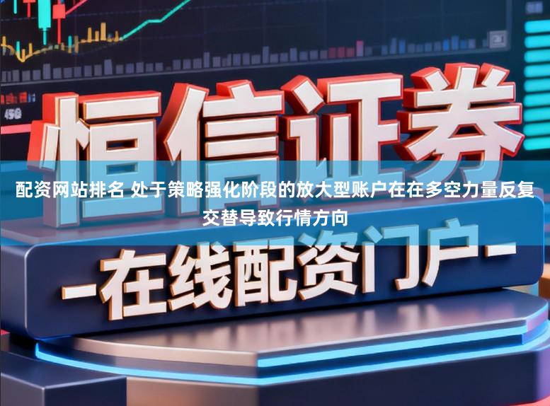 配资网站排名 处于策略强化阶段的放大型账户在在多空力量反复交替导致行情方向