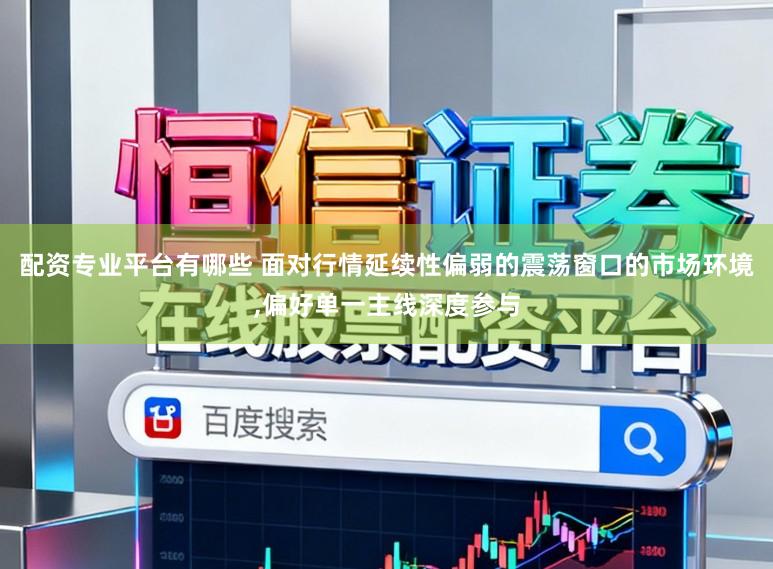 配资专业平台有哪些 面对行情延续性偏弱的震荡窗口的市场环境,偏好单一主线深度参与