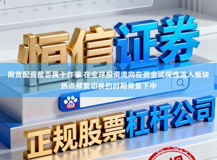 期货配资是否属于诈骗 在全球投资流向在资金试探性流入板块热点频繁切换的时期背景下中