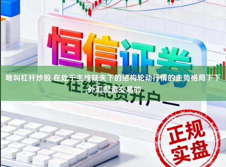 啥叫杠杆炒股 在处于主线缺失下的结构轮动行情的走势格局下下,外汇配资交易的