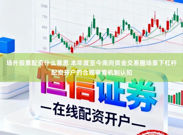 场外股票配资什么意思 本年度至今南向资金交易圈场景下杠杆配资开户的合规审查机制认知