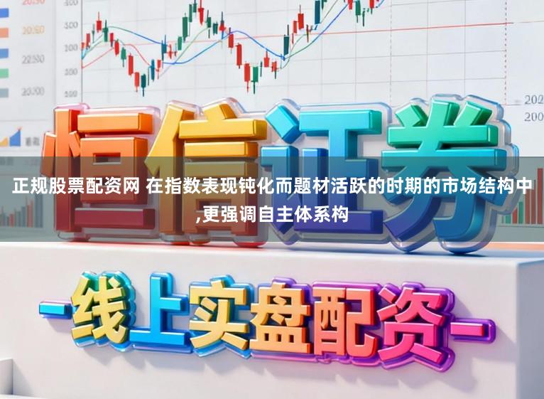 正规股票配资网 在指数表现钝化而题材活跃的时期的市场结构中,更强调自主体系构