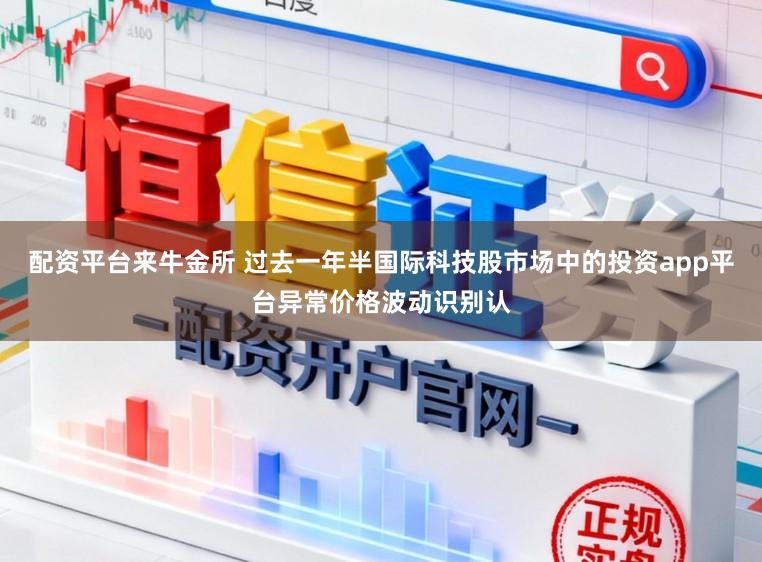 配资平台来牛金所 过去一年半国际科技股市场中的投资app平台异常价格波动识别认
