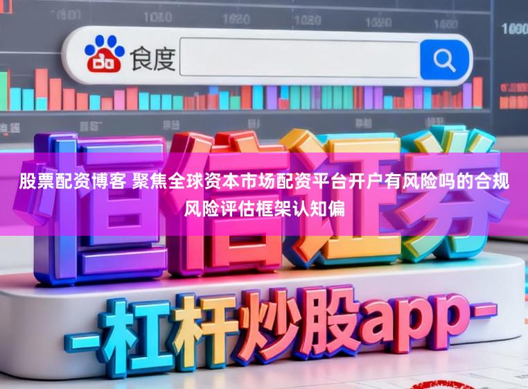 股票配资博客 聚焦全球资本市场配资平台开户有风险吗的合规风险评估框架认知偏