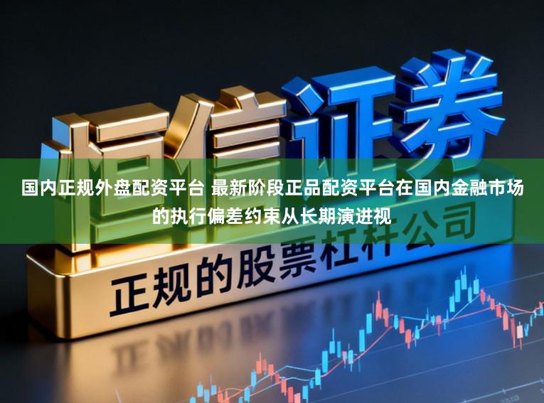 国内正规外盘配资平台 最新阶段正品配资平台在国内金融市场的执行偏差约束从长期演进视