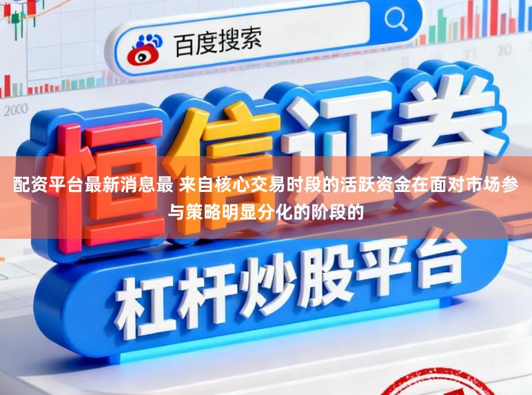 配资平台最新消息最 来自核心交易时段的活跃资金在面对市场参与策略明显分化的阶段的