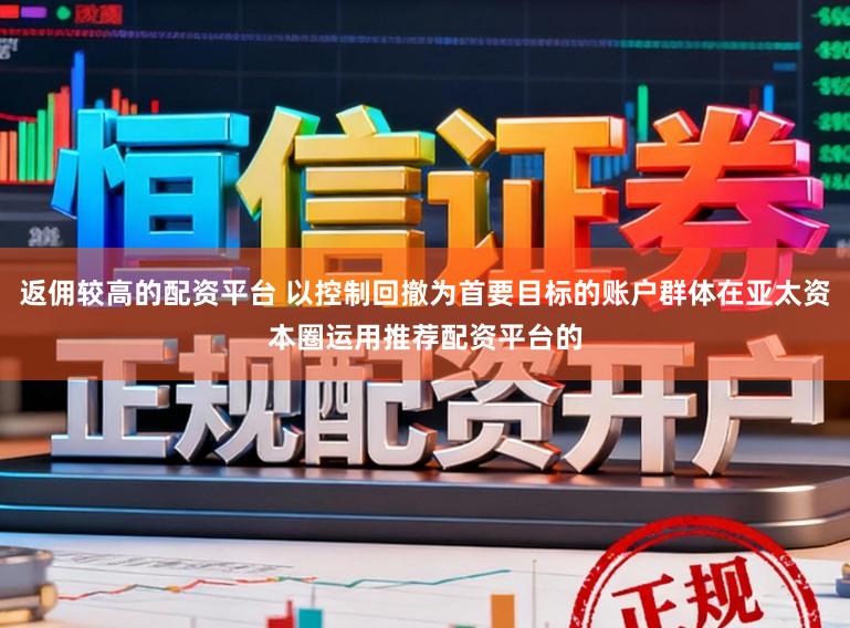 返佣较高的配资平台 以控制回撤为首要目标的账户群体在亚太资本圈运用推荐配资平台的
