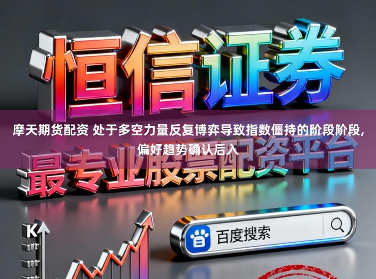 摩天期货配资 处于多空力量反复博弈导致指数僵持的阶段阶段,偏好趋势确认后入
