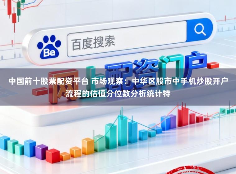 中国前十股票配资平台 市场观察：中华区股市中手机炒股开户流程的估值分位数分析统计特