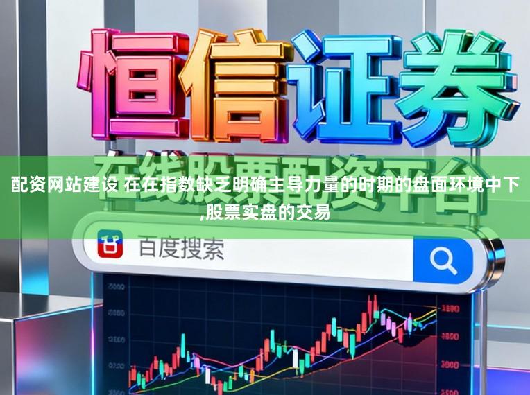 配资网站建设 在在指数缺乏明确主导力量的时期的盘面环境中下,股票实盘的交易
