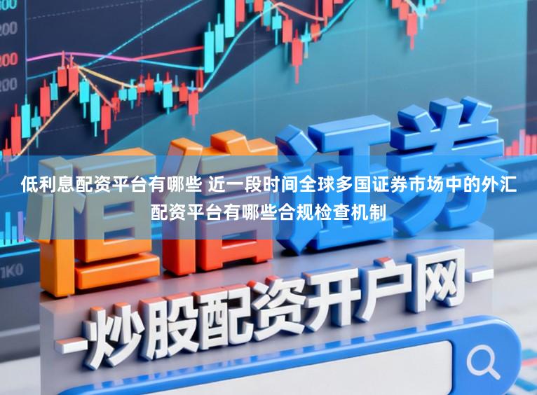 低利息配资平台有哪些 近一段时间全球多国证券市场中的外汇配资平台有哪些合规检查机制
