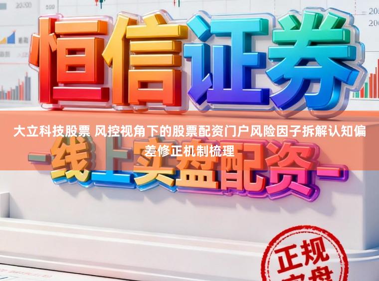 大立科技股票 风控视角下的股票配资门户风险因子拆解认知偏差修正机制梳理