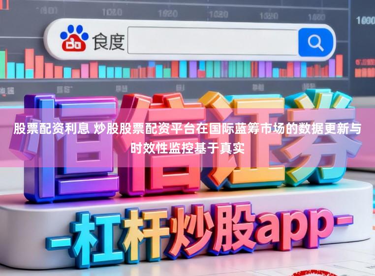 股票配资利息 炒股股票配资平台在国际蓝筹市场的数据更新与时效性监控基于真实