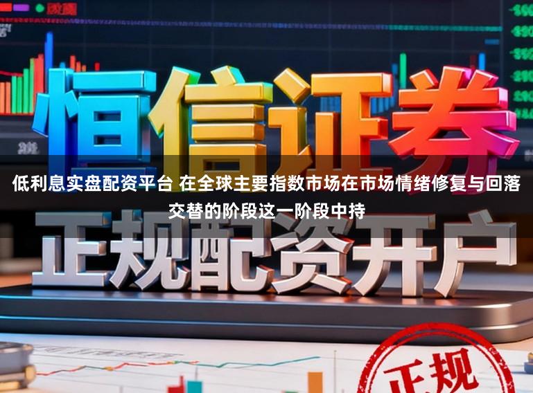低利息实盘配资平台 在全球主要指数市场在市场情绪修复与回落交替的阶段这一阶段中持