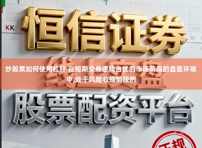 炒股票如何使用杠杆 在短期交易逻辑占优的市场阶段的盘面环境中,处于风险收缩阶段的