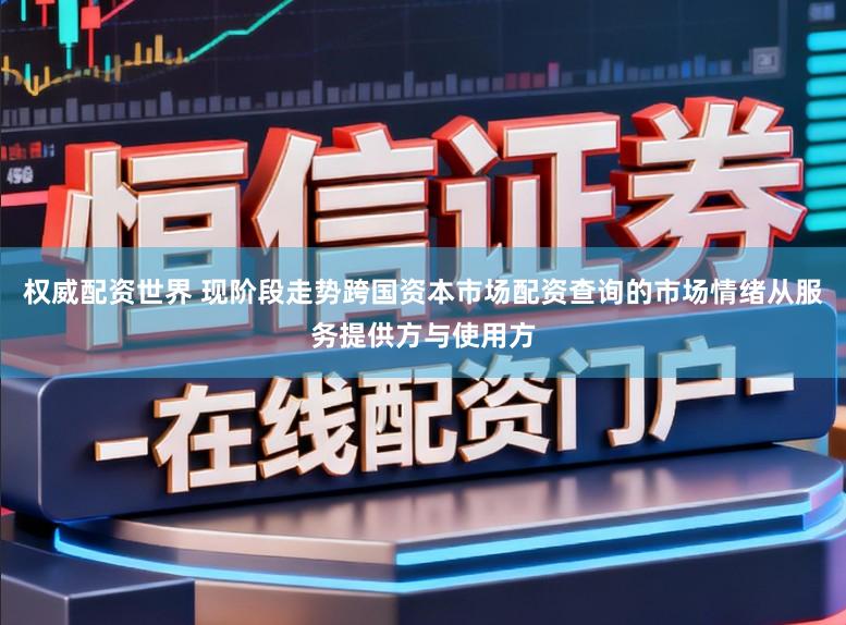 权威配资世界 现阶段走势跨国资本市场配资查询的市场情绪从服务提供方与使用方